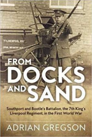 From Docks and Sand: Southport and Bootle's Battalion, The 7th King's Liverpool Regiment, in the First World War by ADRIAN GREGSON