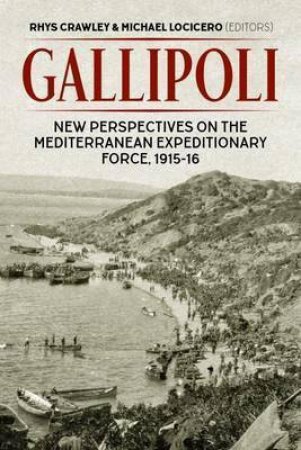 Gallipoli: New Perspectives On The Mediterranean Expeditionary Force, 1915-16 by Michael Locicero & Rhys Crawley