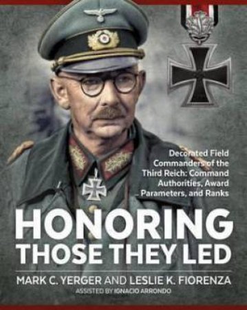 Honoring Those They Led: Decorated Field Commanders of the Third Reich: Command Authorities, Award Parameters and Ranks by MARK C. YERGER