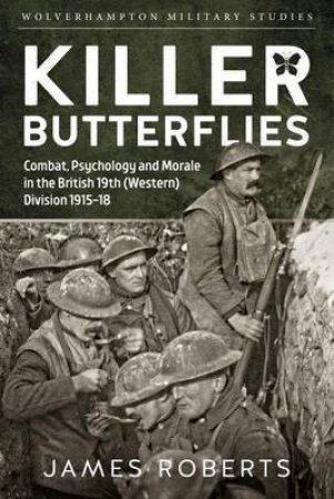 Killer Butterflies: Combat, Psychology and Morale in the British 19th (Western) Division 1915-18 by JAMES ROBERTS