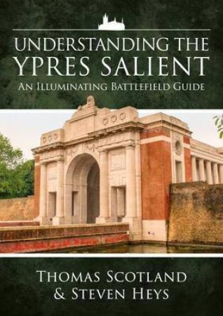 Understanding The Ypres Salient: An Illuminating Battlefield Guide by THOMAS SCOTLAND