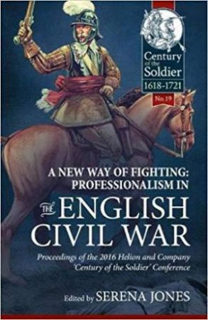 New Way of Fighting: Professionalism in the English Civil War: Proceedings of the 2016 Helion and Company 'Century of the Soldier' Conference by SERENA JONES