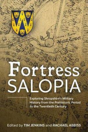 Fortress Salopia: Exploring Shropshire's Military History from the Prehistoric Period to the Twentieth Century: 2016 Conference Proceedings by TIM JENKINS