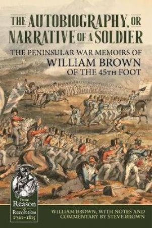 Autobiography or Narrative of a Soldier: The Peninsular War Memoirs of William Brown of the 45th Foot by WILLIAM BROWN