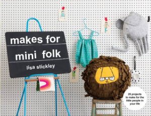 Makes For Mini Folk: 25 Projects To Make For The Little People In Your Life by Lisa Stickley