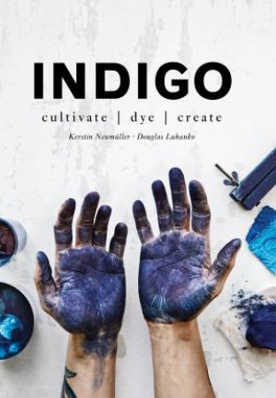 Indigo: Cultivate, Dye, Create by Douglas Luhanko & Kerstin Neumuller