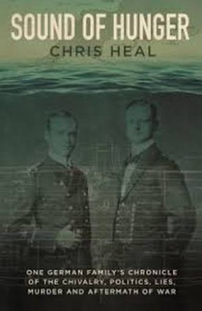 Sound of Hunger: U-Boats, Politics, Chivalry, Lies, Murder and Aftermath of War by Chris Heal