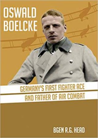 Oswald Boelcke: Germany's First Fighter Ace And Father Of Air Combat by R. G. Head