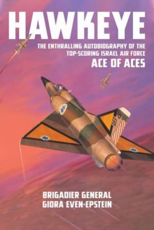 Hawkeye: The Enthralling Autobiography Of The Top-Scoring Israel Air Force Ace Of Aces by Giora Even-Epstein