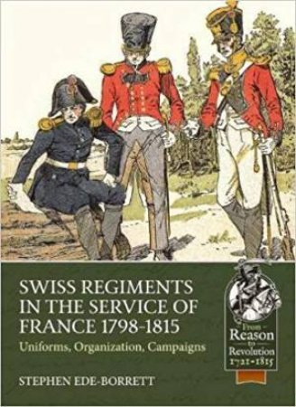 Swiss Regiments In The Service Of France 1798-1815: Uniforms, Organization, Campaigns by Stephen Ede-Borrett