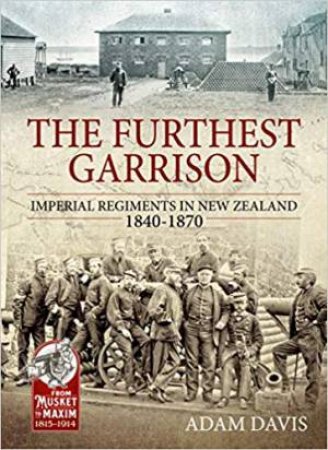 Furthest Garrison: Imperial Regiments In New Zealand 1840-1870 by Adam Davis