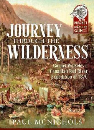 Journey Through The Wilderness: Garnet Wolseley's Canadian Red River Expedition Of 1870 by Paul McNicholls