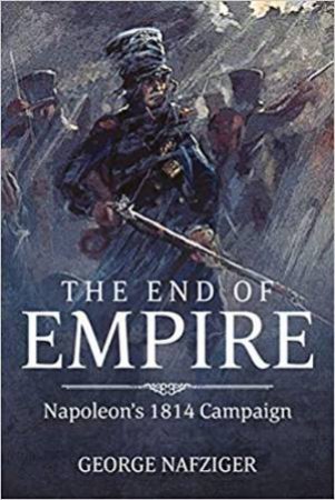 The End Of Empire: Napoleon's 1814 Campaign by George F. Nafziger