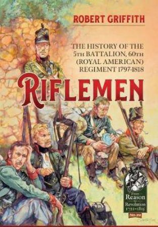 Riflemen: The History Of The 5th Battalion, 60th (Royal American) Regiment, 1797-1818 by Robert Griffith