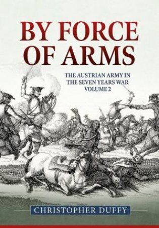 By Force Of Arms: The Austrian Army And The Seven Years War, Volume 2 by Christopher Duffy