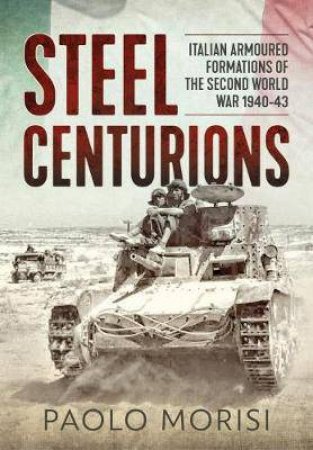 Steel Centurions: Italian Armoured Formations Of The Second World War 1940-43 by Paolo Morisi