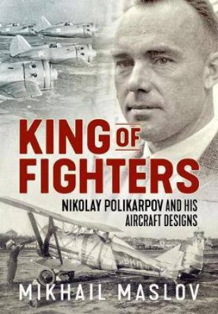 King Of Fighters: Nikolay Polikarpov And His Aircraft Designs by Mikhail Maslov