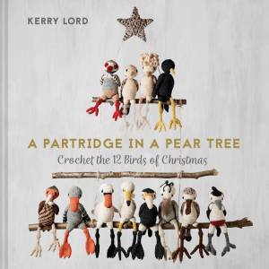 A Partridge In A Pear Tree: Crochet The 12 Birds Of Christmas by Kerry Lord