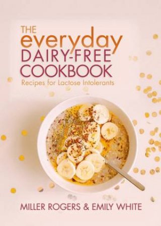 The Everyday Dairy-Free Cookbook by Miller Rogers & Emily White