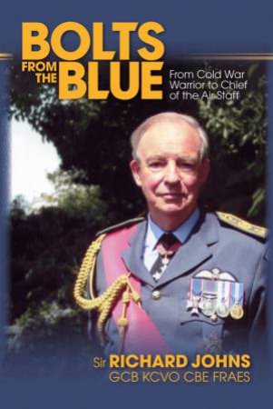 Bolts From The Blue: From Cold War Warrior To Chief Of The Air Staff by Sir Richard Johns