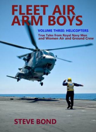 Fleet Air Arm Boys Volume Three: Helicopters - True Tales From Royal Navy Men And Women Air And Ground Crew by Steve Bond