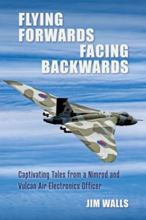 Flying Forwards, Facing Backwards: Captivating Tales From A Nimrod And Valcan Air Electronics Operator by Jim Walls