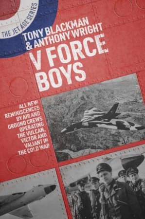 V Force Boys: All New Reminiscences By Air And Ground Crews Operating The Vulcan, Victor And Valiant In The Cold War by Tony Blackman 