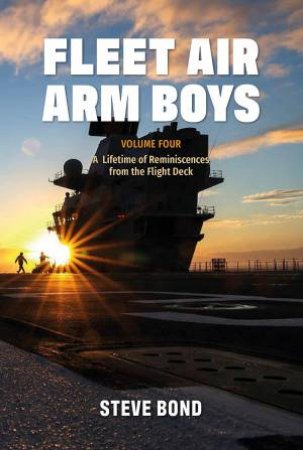 Fleet Air Arm Boys Volume Four: A Lifetime of Reminiscences from the Flight Deck by STEVE BOND