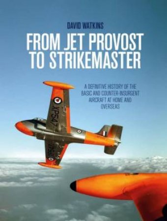 From Jet Provost to Strikemaster: A Definitive History of the Basic and Counter-Insurgent Aircraft at Home and Overseas by DAVID WATKINS