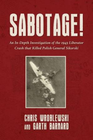 Sabotage! An In-Depth Investigation of the 1943 Liberator Crash that Killed Polish General Sikorsky by CHRIS WROBLEWSKI