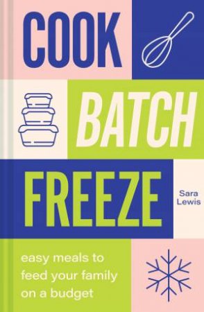 Cook, Batch, Freeze: Easy Meals to Feed Your Family On a Budget by Sarah Lewis