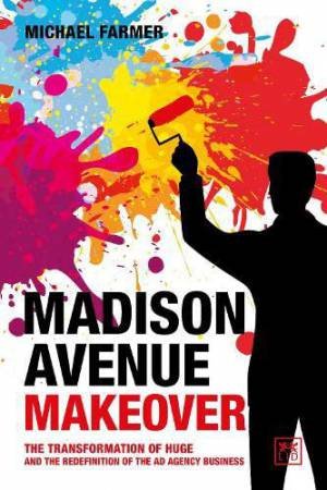 Madison Avenue Makeover: The Transformation of Huge and the Redefinition of the Ad Agency Business by MICHAEL FARMER