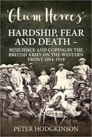 Glum Heroes: Hardship, Fear and Death - Resilience and Coping in the British Army on the Western Front 1914-1919 by PETER HODGKINSON