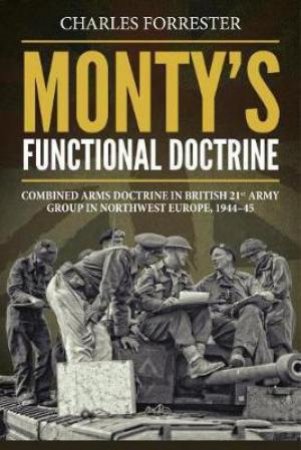 Monty's Functional Doctrine: Combined Arms Doctrine in British 21st Army Group in Northwest Europe, 1944?45 by CHARLES FORRESTER