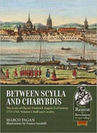 Between Scylla and Charybdis. Volume I: Staff and Cavalry: The Army of Elector Frederick August II of Saxony, 1733-1763 by MARCO PAGAN