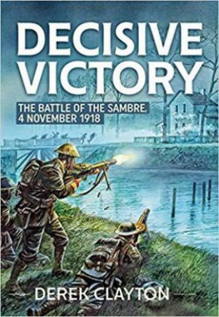 Decisive Victory: The Battle of the Sambre, 4 November 1918 by DEREK CLAYTON