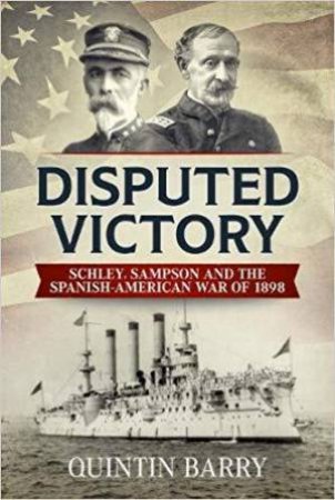 Disputed Victory: Schley, Sampson and the Spanish-American War of 1898 by QUENTIN BARRY