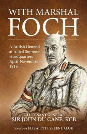 With Marshal Foch by Lieutenant-General Sir John Philip Du Cane G.C.B