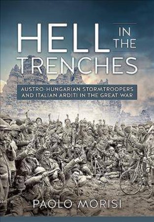 Hell in the Trenches: Austro-Hungarian Stormtroopers and Italian Arditi in the Great War by PAOLO MORISI