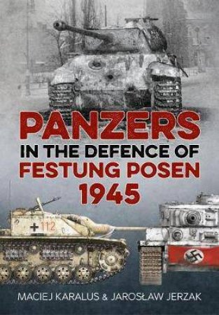 Panzers In The Defence Of Festung Posen 1945 by Jaroslaw Jerzak & Maciej Karalus