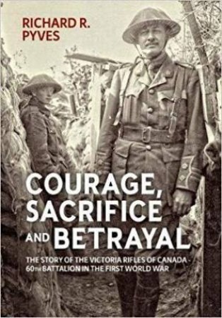 Courage, Sacrifice and Betrayal: The Story of the Victoria Rifles of Canada - 60th Battalion in the First World War by RICHARD R. PYVES