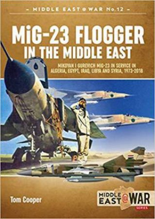 MiG-23 Flogger in the Middle East: Mikoyan i Gurevich MiG-23 in Service in Algeria, Egypt, Iraq, Libya and Syria, 1973-2018 by TOM COOPER