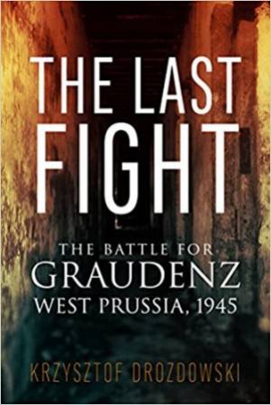 Last Fight: The Battle For Graudenz, West Prussia, 1945 by Krzysztof Drozdowski