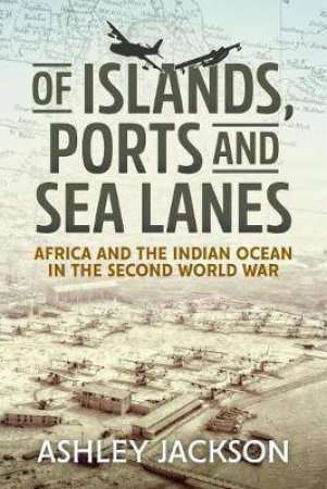 Of Islands, Ports And Sea Lanes: Africa And The Indian Ocean In The Second World War by Ashley Jackson