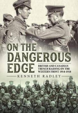 On The Dangerous Edge: British And Canadian Trench Raiding On The Western Front 1914-1918 by Kenneth Radley