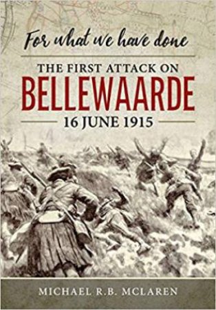 For What We Have Done: The First Attack On Bellewaarde, 16 June 1915 by Michael R.B. McLaren