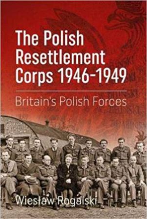 Polish Resettlement Corps 1946-1949: Britain's Polish Forces by Wieslaw Rogalski