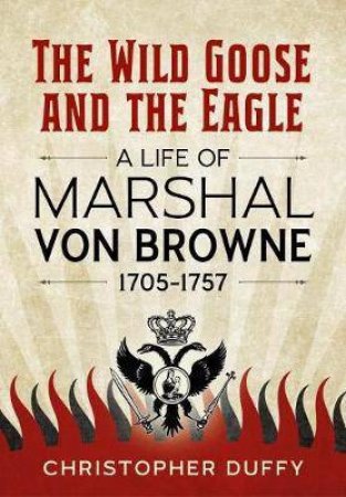 Wild Goose And The Eagle: A Life Of Marshal Von Browne 1705-1757 by Christopher Duffy