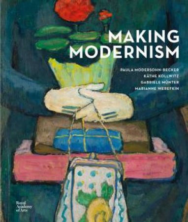 Making Modernism: Paula Modersohn-Becker, Käthe Kollwitz, Gabriele Münter And Marianne Werefkin by Dorothy Price