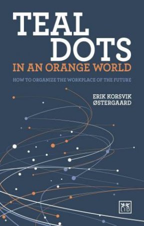 Teal Dots in an Orange World: How to Organize the Workplace of the Future by ERIK KORSVIK OSTERGAARD